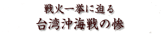 戦火一挙に迫る 台湾沖海戦の惨