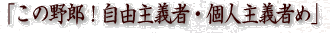 「この野郎!自由主義者・個人主義者め」