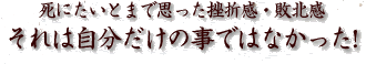 死にたいとまで思った挫折感・敗北感それは自分だけの事ではなかった