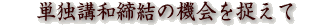 単独講和締結の機会を捉えて