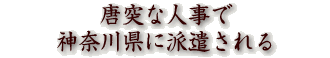 唐突な人事で神奈川県に派遣される