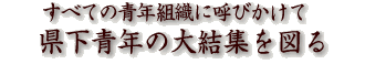 すべての青年組織に呼びかけて県下青年の大結集を図る