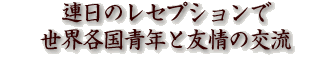 連日のレセプションで世界各国青年と友情の交流