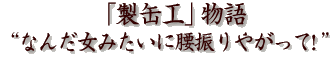 「製缶工」物語“なんだ女みたいに腰振りやがって!”