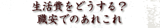 生活費をどうする?職安でのあれこれ