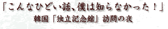 「こんなひどい話、僕は知らなかった!」韓国「独立記念館」訪問の夜